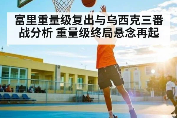 富里重量级复出与乌西克三番战分析 重量级终局悬念再起