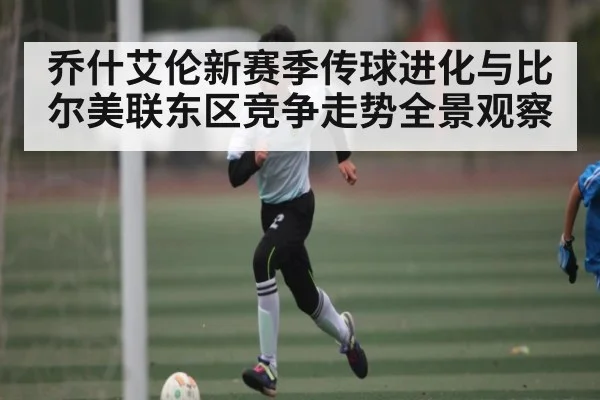 乔什艾伦新赛季传球进化与比尔美联东区竞争走势全景观察